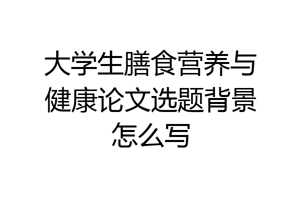 大学生膳食营养与健康论文选题背景怎么写
