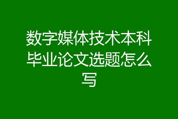 数字媒体技术本科毕业论文选题怎么写
