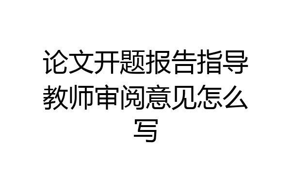 论文开题报告指导教师审阅意见怎么写