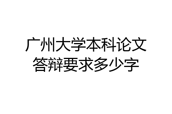 广州大学本科论文答辩要求多少字