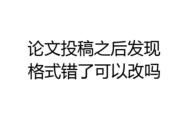 论文投稿之后发现格式错了可以改吗