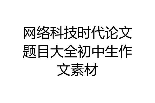 网络科技时代论文题目大全初中生作文素材