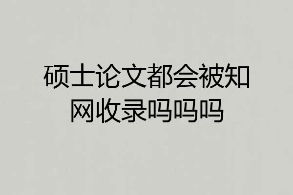 硕士论文都会被知网收录吗吗吗