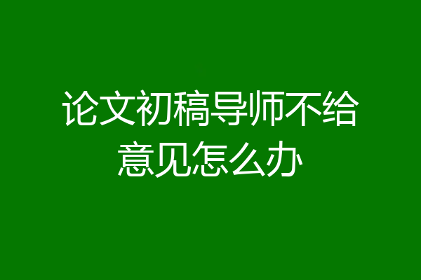论文初稿导师不给意见怎么办