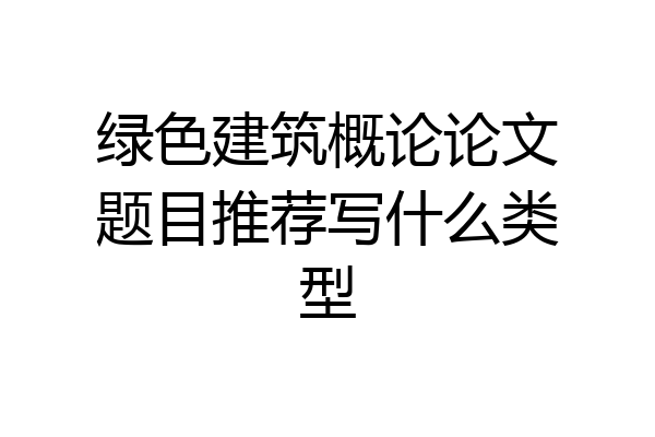 绿色建筑概论论文题目推荐写什么类型