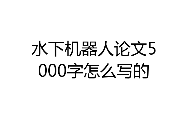 水下机器人论文5000字怎么写的