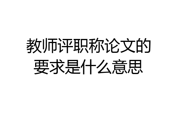 教师评职称论文的要求是什么意思