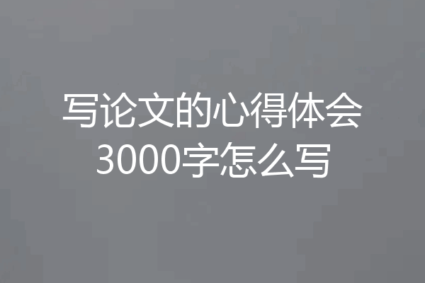 写论文的心得体会3000字怎么写
