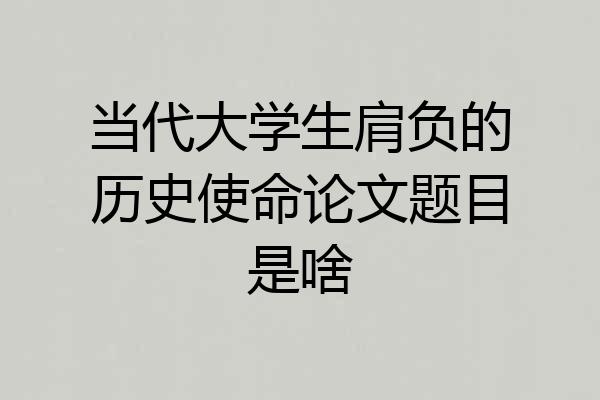 当代大学生肩负的历史使命论文题目是啥