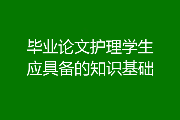 毕业论文护理学生应具备的知识基础