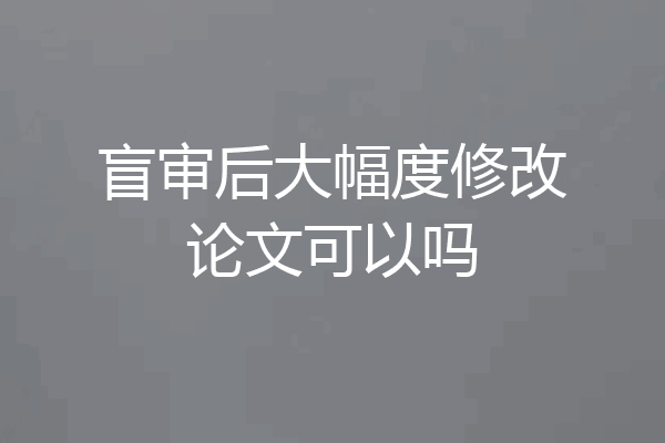 盲审后大幅度修改论文可以吗