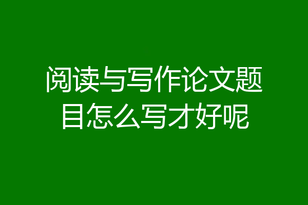 阅读与写作论文题目怎么写才好呢