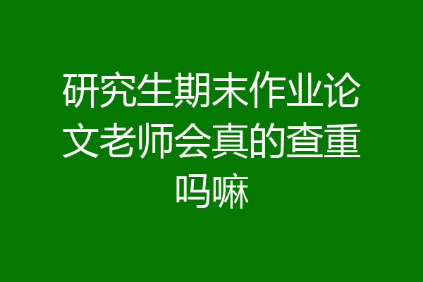 研究生期末作业论文老师会真的查重吗嘛