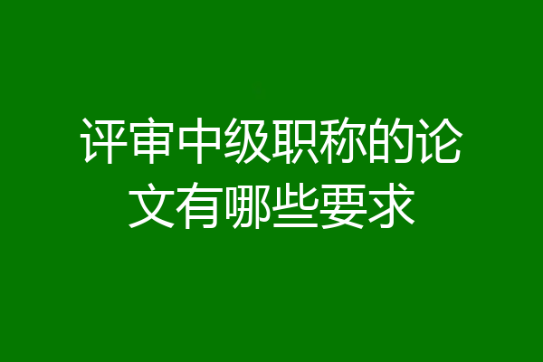 评审中级职称的论文有哪些要求