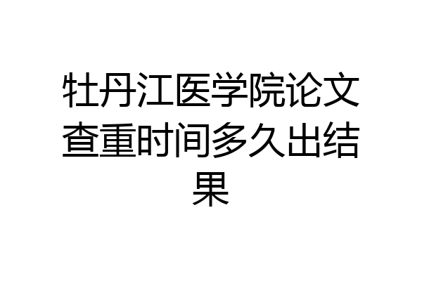 牡丹江医学院论文查重时间多久出结果