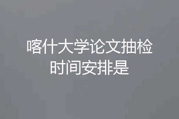 喀什大学论文抽检时间安排是