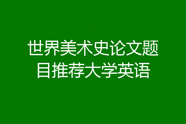 世界美术史论文题目推荐大学英语