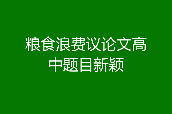 粮食浪费议论文高中题目新颖
