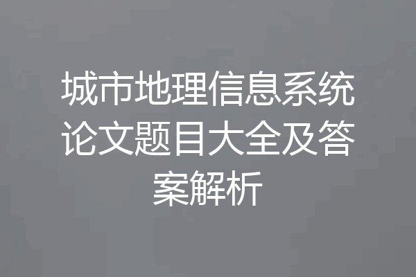 城市地理信息系统论文题目大全及答案解析