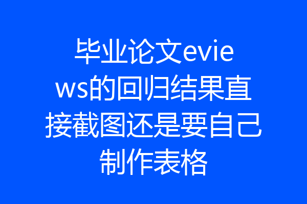 毕业论文eviews的回归结果直接截图还是要自己制作表格