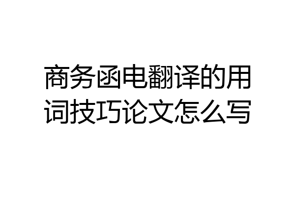 商务函电翻译的用词技巧论文怎么写
