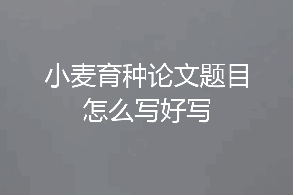小麦育种论文题目怎么写好写