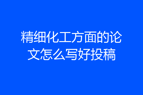 精细化工方面的论文怎么写好投稿