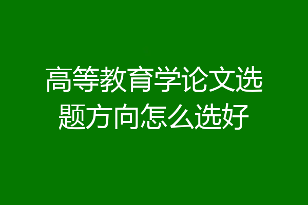 高等教育学论文选题方向怎么选好