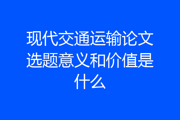 现代交通运输论文选题意义和价值是什么