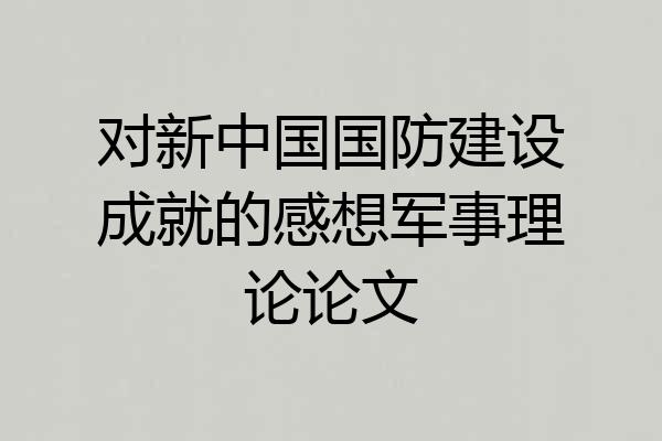 对新中国国防建设成就的感想军事理论论文