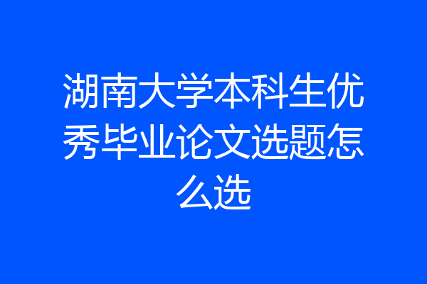 湖南大学本科生优秀毕业论文选题怎么选