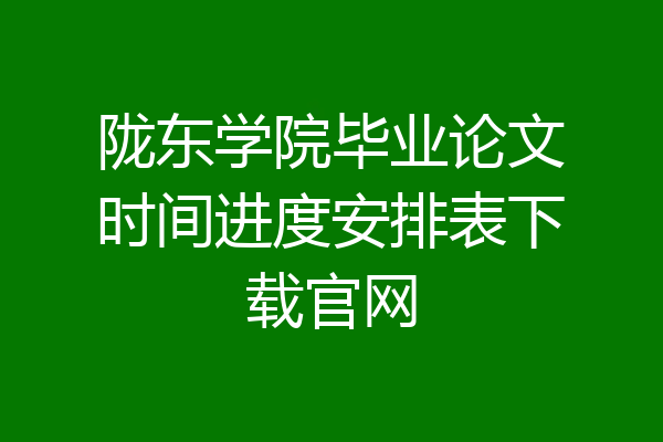 陇东学院毕业论文时间进度安排表下载官网