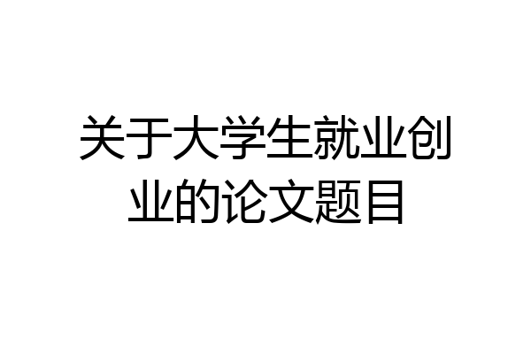 关于大学生就业创业的论文题目