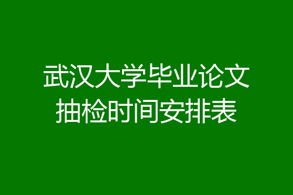武汉大学毕业论文抽检时间安排表