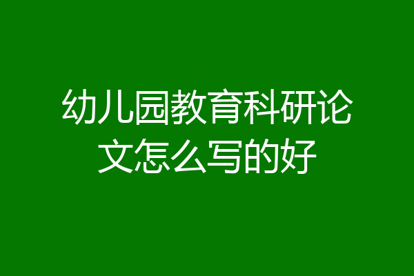 幼儿园教育科研论文怎么写的好