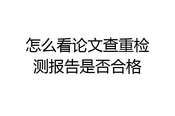 怎么看论文查重检测报告是否合格