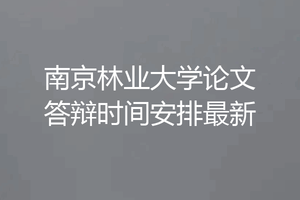 南京林业大学论文答辩时间安排最新
