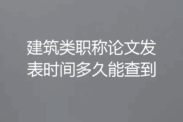 建筑类职称论文发表时间多久能查到