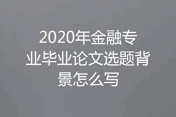 2020年金融专业毕业论文选题背景怎么写