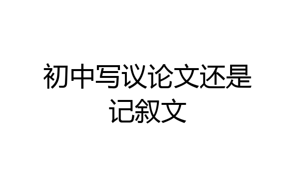 初中写议论文还是记叙文