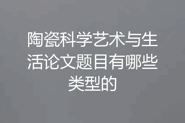 陶瓷科学艺术与生活论文题目有哪些类型的