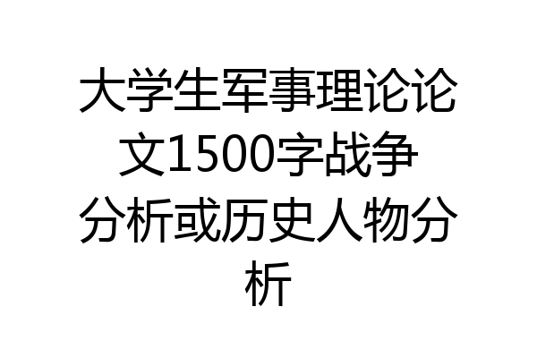 大学生军事理论论文1500字战争分析或历史人物分析