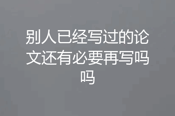 别人已经写过的论文还有必要再写吗吗