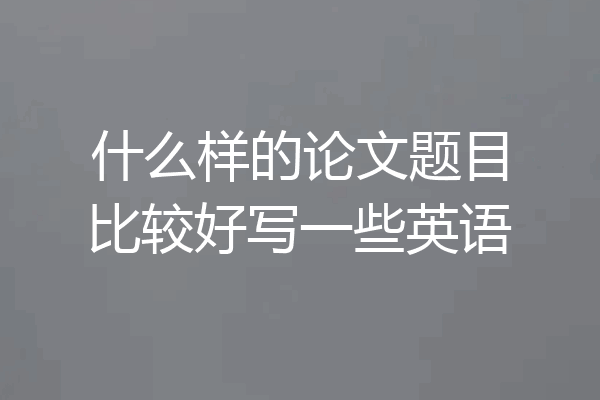 什么样的论文题目比较好写一些英语