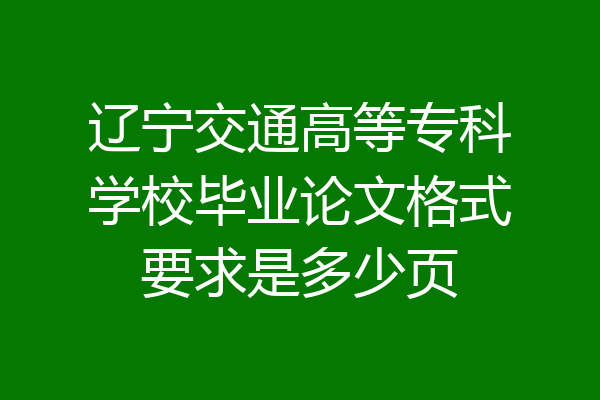 辽宁交通高等专科学校毕业论文格式要求是多少页