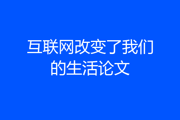 互联网改变了我们的生活论文