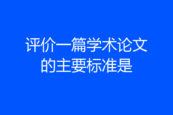 评价一篇学术论文的主要标准是