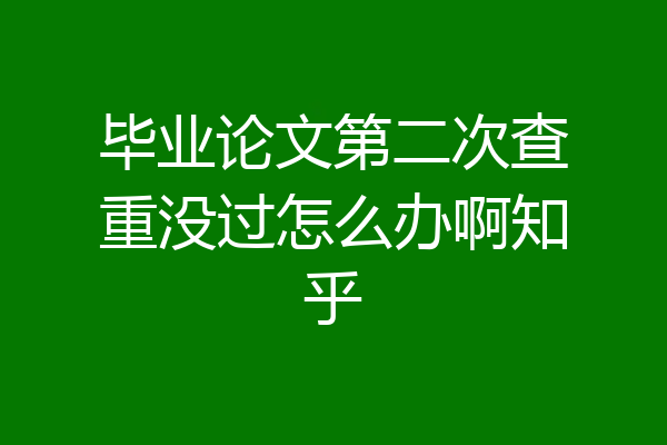 毕业论文第二次查重没过怎么办啊知乎