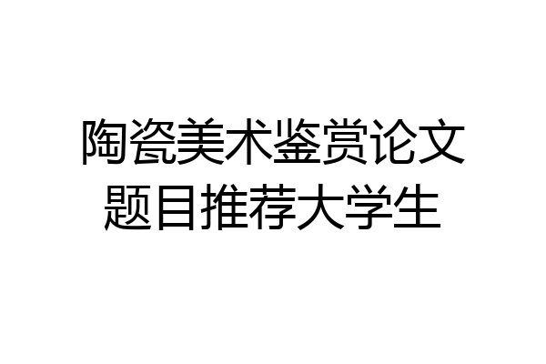 陶瓷美术鉴赏论文题目推荐大学生