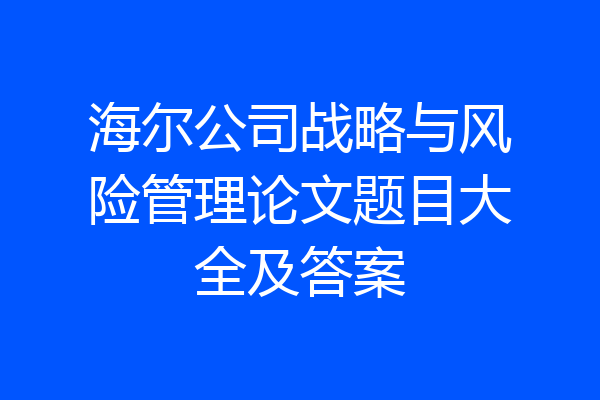 海尔公司战略与风险管理论文题目大全及答案